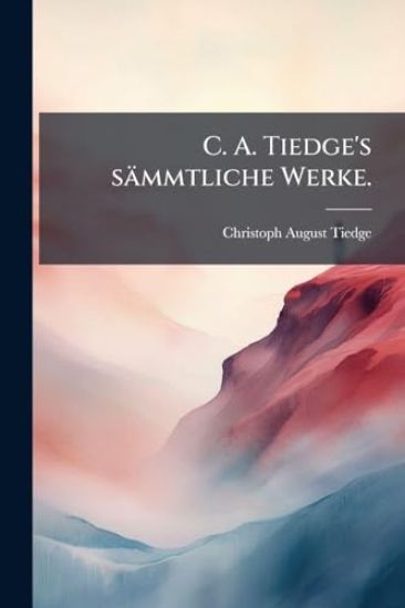 C. A. Tiedge's sämmtliche Werke.