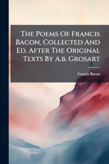 The Poems Of Francis Bacon, Collected And Ed. After The Original Texts By A.b. Grosart