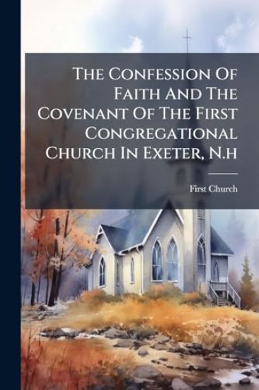 The Confession Of Faith And The Covenant Of The First Congregational Church In Exeter, N.h