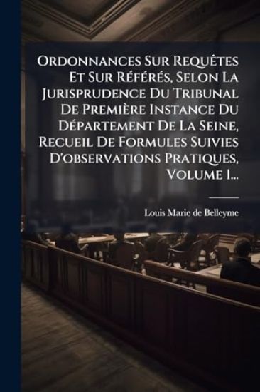 Ordonnances Sur RequÃates Et Sur RÃ(c)fÃ(c)rÃ(c)s, Selon La Jurisprudence Du Tribunal De Première Instance Du DÃ(c)partement De La Seine, Recueil De F