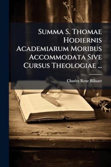 Summa S. Thomae Hodiernis Academiarum Moribus Accommodata Sive Cursus Theologiae ...