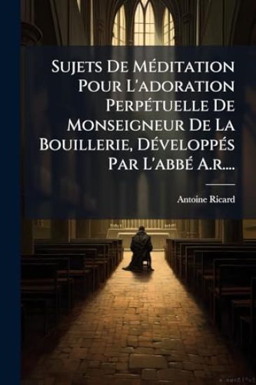 Sujets De MÃ(c)ditation Pour L'adoration PerpÃ(c)tuelle De Monseigneur De La Bouillerie, DÃ(c)veloppÃ(c)s Par L'abbÃ(c) A.r....