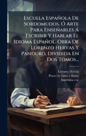 Escuela Española De Sordomudos, Ã" Arte Para Enseñarles Ã Escribir Y Hablar El Idioma Español. Obra De Lorenzo Hervas Y Panduro, Dividida En Dos Tomos