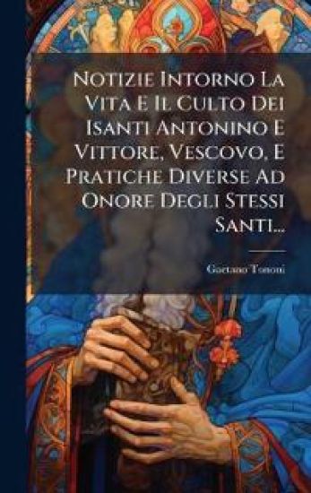 Notizie Intorno La Vita E Il Culto Dei Isanti Antonino E Vittore, Vescovo, E Pratiche Diverse Ad Onore Degli Stessi Santi...