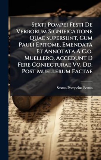 Sexti Pompei Festi De Verborum Significatione Quae Supersunt, Cum Pauli Epitome, Emendata Et Annotata A C.o. Muellero. Accedunt D Fere Coniecturae Vv.