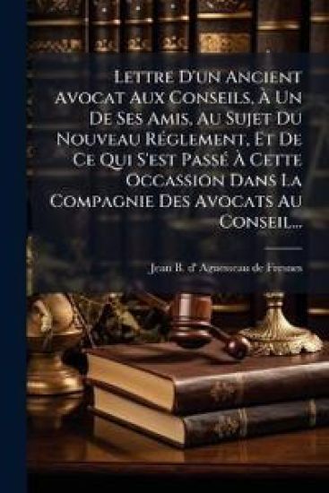Lettre D'un Ancient Avocat Aux Conseils, Ã Un De Ses Amis, Au Sujet Du Nouveau RÃ(c)glement, Et De Ce Qui S'est PassÃ(c) Ã Cette Occassion