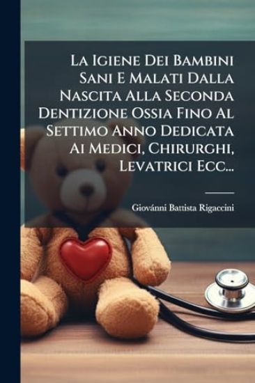 La Igiene Dei Bambini Sani E Malati Dalla Nascita Alla Seconda Dentizione Ossia Fino Al Settimo Anno Dedicata Ai Medici, Chirurghi, Levatrici Ecc...