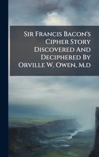 Sir Francis Bacon's Cipher Story Discovered And Deciphered By Orville W. Owen, M.d