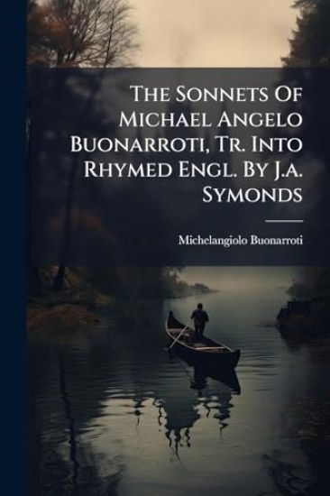 The Sonnets Of Michael Angelo Buonarroti, Tr. Into Rhymed Engl. By J.a. Symonds