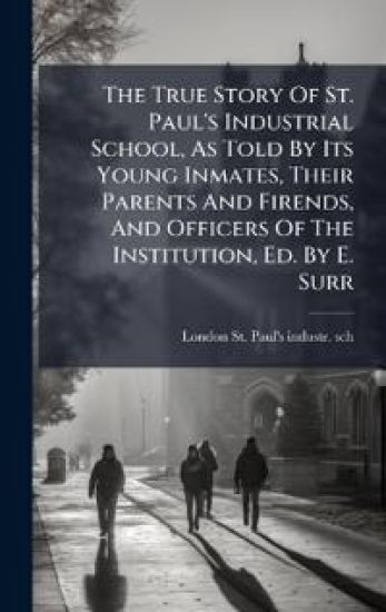 The True Story Of St. Paul's Industrial School, As Told By Its Young Inmates, Their Parents And Firends, And Officers Of The Institution, Ed. By E. Su