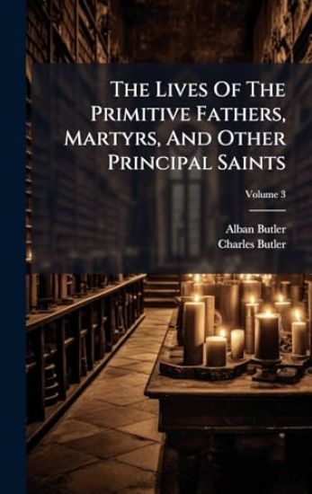 The Lives Of The Primitive Fathers, Martyrs, And Other Principal Saints