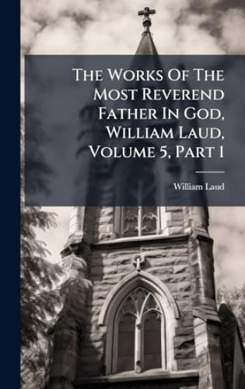 The Works Of The Most Reverend Father In God, William Laud, Volume 5, Part 1