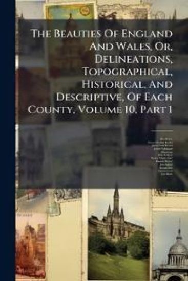 The Beauties Of England And Wales, Or, Delineations, Topographical, Historical, And Descriptive, Of Each County, Volume 10, Part 1