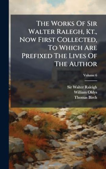 The Works Of Sir Walter Ralegh, Kt., Now First Collected, To Which Are Prefixed The Lives Of The Author