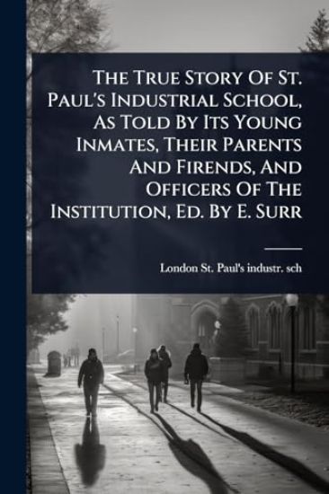 The True Story Of St. Paul's Industrial School, As Told By Its Young Inmates, Their Parents And Firends, And Officers Of The Institution, Ed. By E. Surr