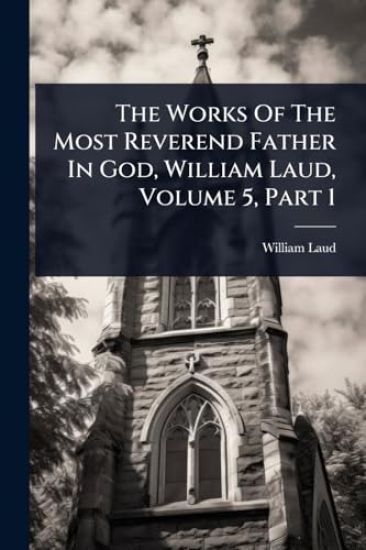 The Works Of The Most Reverend Father In God, William Laud, Volume 5, Part 1