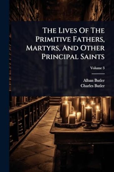 The Lives Of The Primitive Fathers, Martyrs, And Other Principal Saints