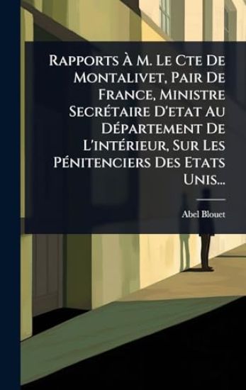 Rapports Ã? M. Le Cte De Montalivet, Pair De France, Ministre SecrÃ(c)taire D'etat Au DÃ(c)partement De L'intÃ(c)rieur, Sur Les PÃ(c)nitenciers Des Etats Unis...