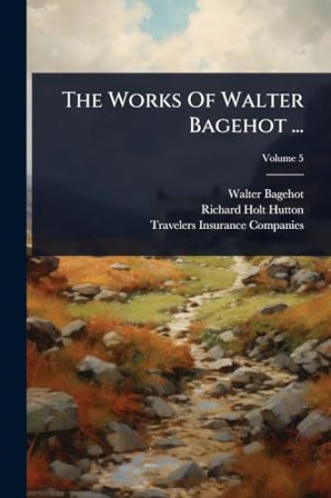 The Works Of Walter Bagehot ...