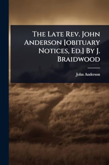 The Late Rev. John Anderson [obituary Notices, Ed.] By J. Braidwood