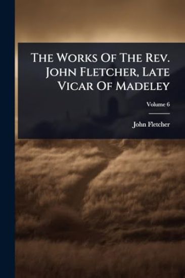 The Works Of The Rev. John Fletcher, Late Vicar Of Madeley