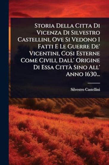 Storia Della Citta Di Vicenza Di Silvestro Castellini, Ove Si Vedono I Fatti E Le Guerre De' Vicentini, Cosi Esterne Come Civili, Dall' Origine Di Essa CittÃ Sino All' Anno 1630...