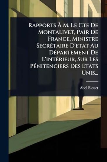 Rapports Ã? M. Le Cte De Montalivet, Pair De France, Ministre SecrÃ(c)taire D'etat Au DÃ(c)partement De L'intÃ(c)rieur, Sur Les PÃ(c)nitenciers Des Etats Unis...