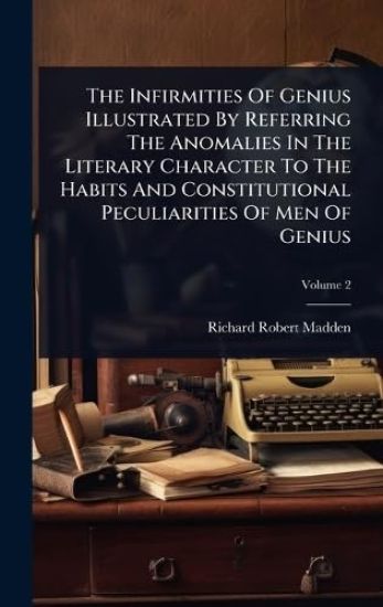 The Infirmities Of Genius Illustrated By Referring The Anomalies In The Literary Character To The Habits And Constitutional Peculiarities Of Men Of Genius