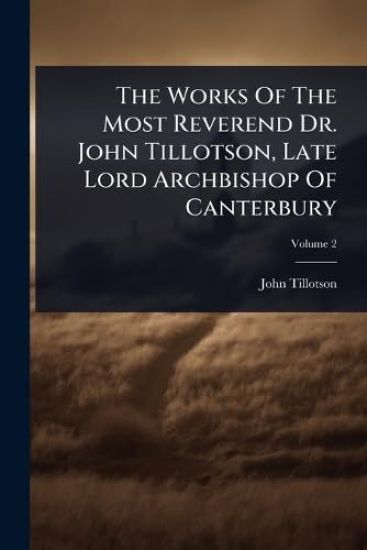 The Works Of The Most Reverend Dr. John Tillotson, Late Lord Archbishop Of Canterbury