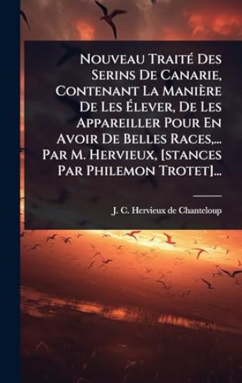 Nouveau TraitÃ(c) Des Serins De Canarie, Contenant La Manière De Les Ã?lever, De Les Appareiller Pour En Avoir De Belles Races, ... Par M. Hervieux, [stances Par Philemon Trotet]...