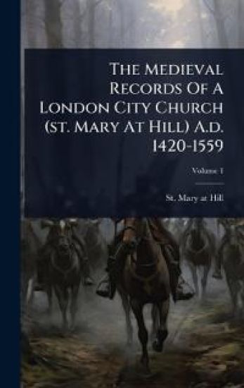The Medieval Records Of A London City Church (st. Mary At Hill) A.d. 1420-1559