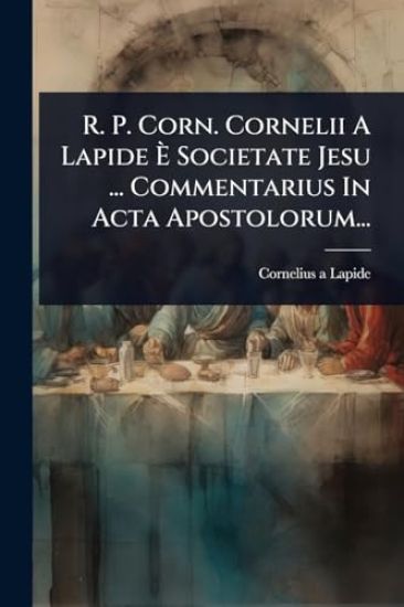 R. P. Corn. Cornelii A Lapide Ã? Societate Jesu ... Commentarius In Acta Apostolorum...