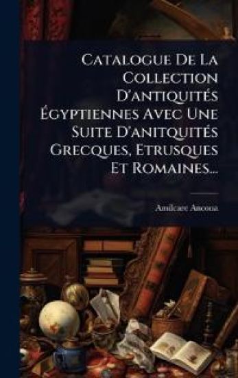 Catalogue De La Collection D'antiquitÃ(c)s Ã?gyptiennes Avec Une Suite D'anitquitÃ(c)s Grecques, Etrusques Et Romaines...