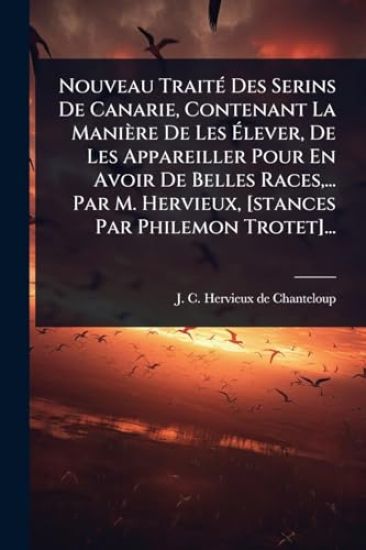 Nouveau TraitÃ(c) Des Serins De Canarie, Contenant La Manière De Les Ã?lever, De Les Appareiller Pour En Avoir De Belles Races, ... Par M. Hervieux, [stances Par Philemon Trotet]...