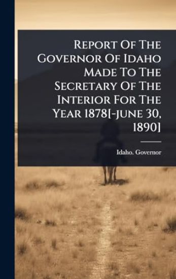 Report Of The Governor Of Idaho Made To The Secretary Of The Interior For The Year 1878[-june 30, 1890]