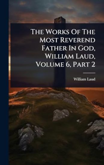 The Works Of The Most Reverend Father In God, William Laud, Volume 6, Part 2