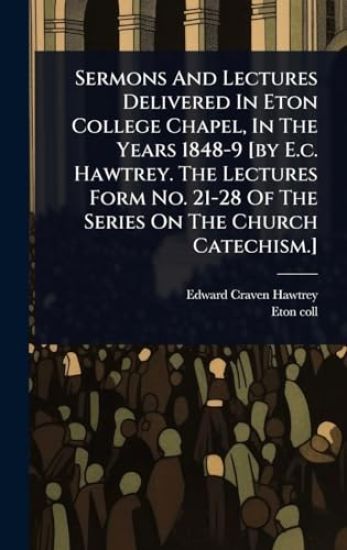 Sermons And Lectures Delivered In Eton College Chapel, In The Years 1848-9 [by E.c. Hawtrey. The Lectures Form No. 21-28 Of The Series On The Church Catechism.]