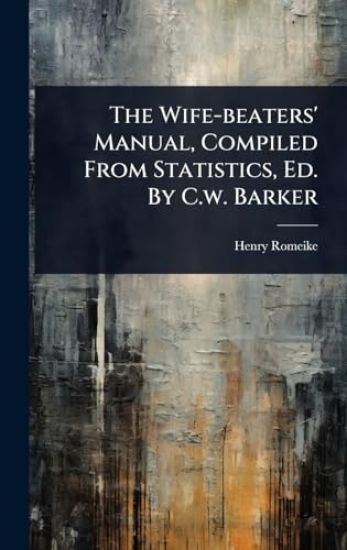 The Wife-beaters' Manual, Compiled From Statistics, Ed. By C.w. Barker