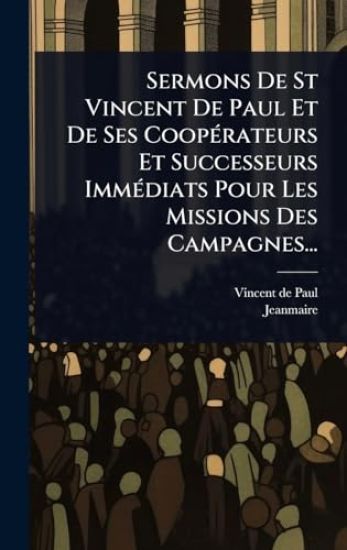Sermons De St Vincent De Paul Et De Ses CoopÃ(c)rateurs Et Successeurs ImmÃ(c)diats Pour Les Missions Des Campagnes...