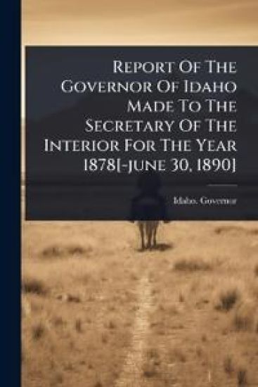 Report Of The Governor Of Idaho Made To The Secretary Of The Interior For The Year 1878[-june 30, 1890]