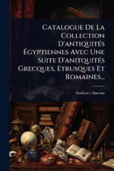 Catalogue De La Collection D'antiquitÃ(c)s Ã?gyptiennes Avec Une Suite D'anitquitÃ(c)s Grecques, Etrusques Et Romaines...