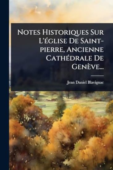 Notes Historiques Sur L'Ã(c)glise De Saint-pierre, Ancienne CathÃ(c)drale De Genève...
