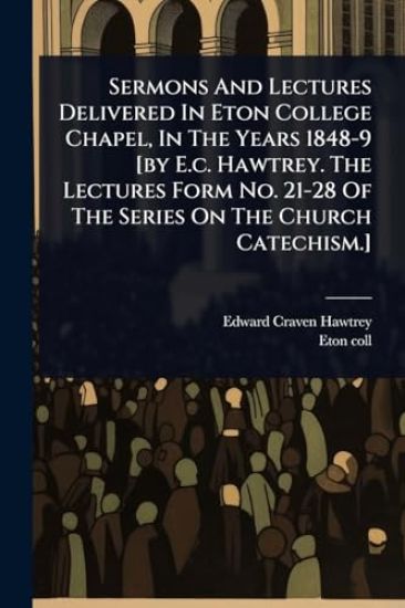 Sermons And Lectures Delivered In Eton College Chapel, In The Years 1848-9 [by E.c. Hawtrey. The Lectures Form No. 21-28 Of The Series On The Church Catechism.]