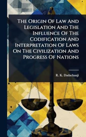 The Origin Of Law And Legislation And The Influence Of The Codification And Interpretation Of Laws On The Civilization And Progress Of Nations