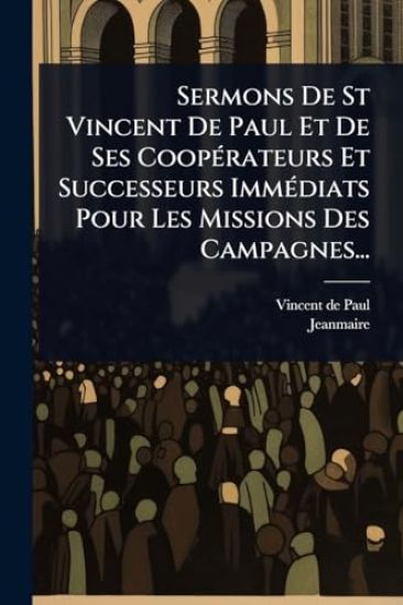 Sermons De St Vincent De Paul Et De Ses CoopÃ(c)rateurs Et Successeurs ImmÃ(c)diats Pour Les Missions Des Campagnes...