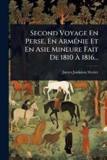 Second Voyage En Perse, En ArmÃ(c)nie Et En Asie Mineure Fait De 1810 Ã? 1816...