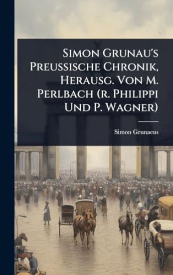 Simon Grunau's Preussische Chronik, Herausg. Von M. Perlbach (r. Philippi Und P. Wagner)