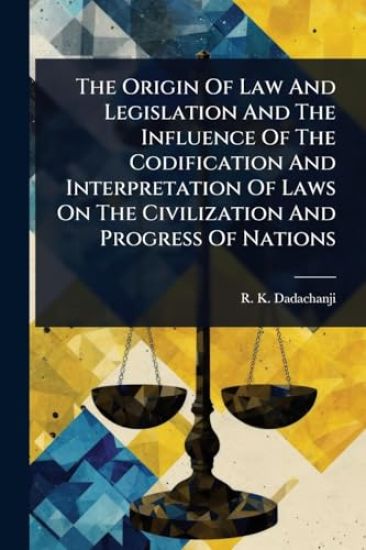 The Origin Of Law And Legislation And The Influence Of The Codification And Interpretation Of Laws On The Civilization And Progress Of Nations