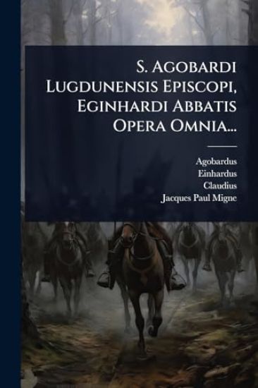 S. Agobardi Lugdunensis Episcopi, Eginhardi Abbatis Opera Omnia...