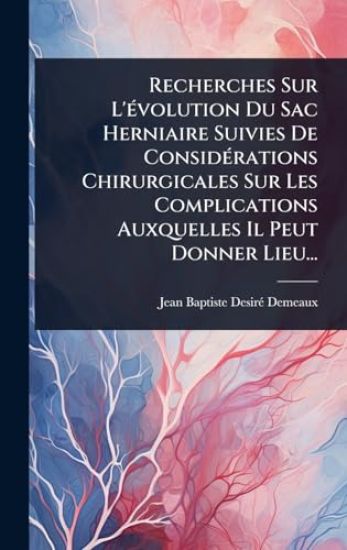 Recherches Sur L'Ã(c)volution Du Sac Herniaire Suivies De ConsidÃ(c)rations Chirurgicales Sur Les Complications Auxquelles Il Peut Donner Lieu...